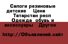 Сапоги резиновые детские  › Цена ­ 500 - Татарстан респ. Одежда, обувь и аксессуары » Другое   